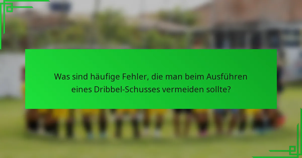 Was sind häufige Fehler, die man beim Ausführen eines Dribbel-Schusses vermeiden sollte?